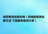 如何有效去除色斑（色斑的有效去除方法 下面就来告诉大家）