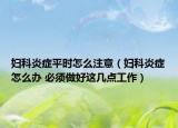 妇科炎症平时怎么注意（妇科炎症怎么办 必须做好这几点工作）