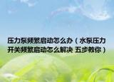 压力泵频繁启动怎么办（水泵压力开关频繁启动怎么解决 五步教你）
