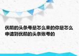 优酷的头条号是怎么来的你是怎么申请到优酷的头条账号的