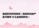 宝妈时光利润高吗（宝妈时光的产品可靠吗 什么是宝妈时光）