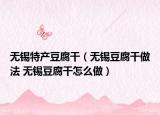 无锡特产豆腐干（无锡豆腐干做法 无锡豆腐干怎么做）