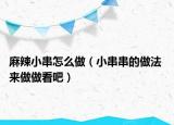 麻辣小串怎么做（小串串的做法 来做做看吧）