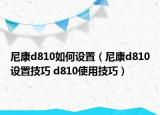 尼康d810如何设置（尼康d810设置技巧 d810使用技巧）
