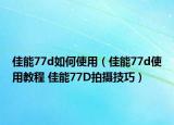 佳能77d如何使用（佳能77d使用教程 佳能77D拍摄技巧）