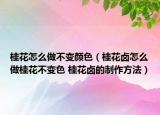 桂花怎么做不变颜色（桂花卤怎么做桂花不变色 桂花卤的制作方法）