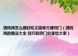 清炖鸡怎么做好吃又简单方便窍门（清炖鸡的做法大全 技巧和窍门分享给大家）