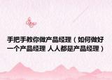 手把手教你做产品经理（如何做好一个产品经理 人人都是产品经理）