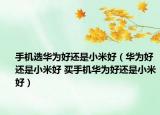 手机选华为好还是小米好（华为好还是小米好 买手机华为好还是小米好）