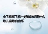 小飞机纸飞机一起做游戏是什么歌儿童歌曲音乐