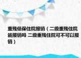 重残低保住院报销（二级重残住院能报销吗 二级重残住院可不可以报销）
