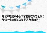 笔记本电脑不小心下了病毒软件怎么办（笔记本中病毒怎么办 解决办法如下）