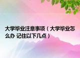 大学毕业注意事项（大学毕业怎么办 记住以下几点）