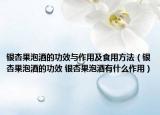 银杏果泡酒的功效与作用及食用方法（银杏果泡酒的功效 银杏果泡酒有什么作用）