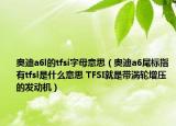 奥迪a6l的tfsi字母意思（奥迪a6尾标指有tfsl是什么意思 TFSI就是带涡轮增压的发动机）