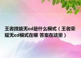 王者技能无cd是什么模式（王者荣耀无cd模式在哪 答案在这里）