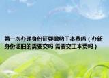 第一次办理身份证要缴纳工本费吗（办新身份证旧的需要交吗 需要交工本费吗）