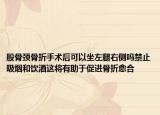 股骨颈骨折手术后可以坐左腿右侧吗禁止吸烟和饮酒这将有助于促进骨折愈合