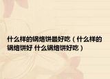 什么样的锅烙饼最好吃（什么样的锅烙饼好 什么锅烙饼好吃）