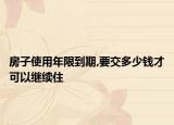 房子使用年限到期,要交多少钱才可以继续住