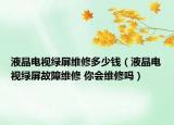 液晶电视绿屏维修多少钱（液晶电视绿屏故障维修 你会维修吗）