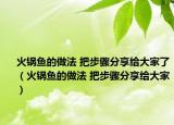 火锅鱼的做法 把步骤分享给大家了（火锅鱼的做法 把步骤分享给大家）