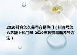 2020抖音怎么养号容易热门（抖音号怎么养能上热门呀 2019年抖音最新养号方法）