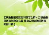公积金提前还款后利息怎么算（公积金提前还款利息怎么算 住房公积金提前还款如何计算）