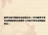 国考没有不限制专业的岗位吗（2020国考不受专业限制的职位有哪些 公布的不受专业限制的职位）