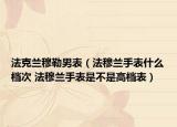 法克兰穆勒男表（法穆兰手表什么档次 法穆兰手表是不是高档表）