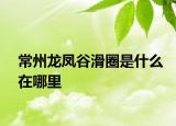 常州龙凤谷滑圈是什么在哪里