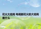 花火大结局 电视剧花火的大结局是什么