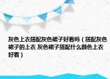 灰色上衣搭配灰色裙子好看吗（搭配灰色裙子的上衣 灰色裙子搭配什么颜色上衣好看）