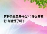 五行的意思是什么?（什么是五行 你清楚了吗）