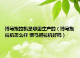 博马拖拉机是哪里生产的（博马拖拉机怎么样 博马拖拉机好吗）