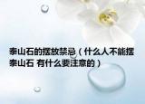 泰山石的摆放禁忌（什么人不能摆泰山石 有什么要注意的）