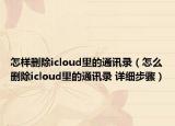 怎样删除icloud里的通讯录（怎么删除icloud里的通讯录 详细步骤）