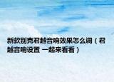 新款别克君越音响效果怎么调（君越音响设置 一起来看看）