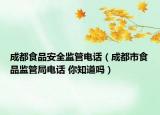 成都食品安全监管电话（成都市食品监管局电话 你知道吗）