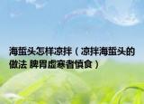 海蜇头怎样凉拌（凉拌海蜇头的做法 脾胃虚寒者慎食）