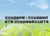 汉兰达备胎咋卸（汉兰达备胎如何拿下来 汉兰达的备胎要怎么卸下来）
