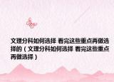 文理分科如何选择 看完这些重点再做选择的（文理分科如何选择 看完这些重点再做选择）