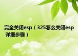 完全关闭esp（325怎么关闭esp 详细步骤）