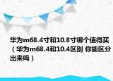 华为m68.4寸和10.8寸哪个值得买（华为m68.4和10.4区别 你能区分出来吗）