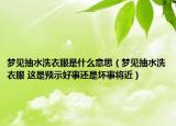 梦见抽水洗衣服是什么意思（梦见抽水洗衣服 这是预示好事还是坏事将近）