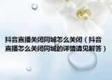 抖音直播关闭同城怎么关闭（抖音直播怎么关闭同城的详情请见解答）