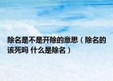 除名是不是开除的意思（除名的该死吗 什么是除名）