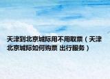 天津到北京城际用不用取票（天津北京城际如何购票 出行服务）