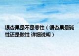 银杏果是不是寒性（银杏果是碱性还是酸性 详细说明）