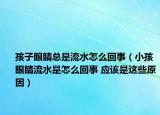 孩子眼睛总是流水怎么回事（小孩眼睛流水是怎么回事 应该是这些原因）